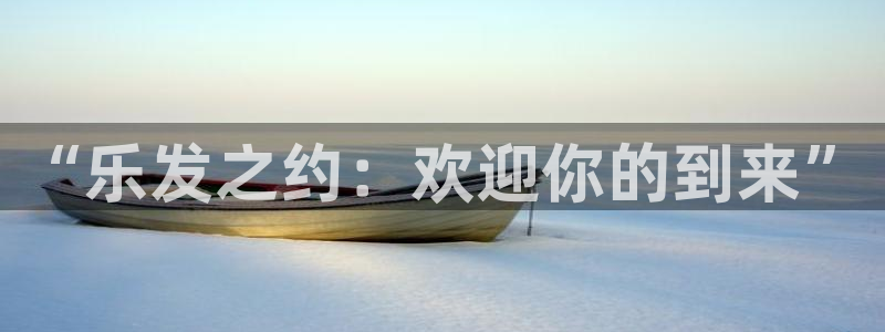 杏悦平台app下载安装：“乐发之约：欢迎你的到来”