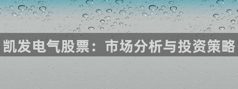 壹号大舞台怎么下载：凯发电气股票：市场分析与投资策略