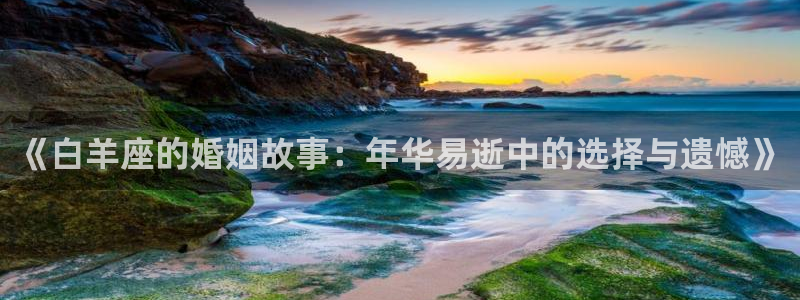 杏悦app官网下载：《白羊座的婚姻故事：年华易逝中的选择与遗憾》