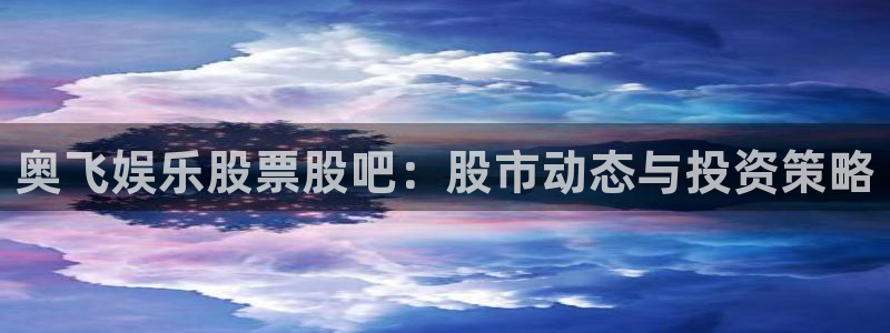 壹号电子娱乐app下载最新版：奥飞娱乐股票股吧：股市动态与投资策略