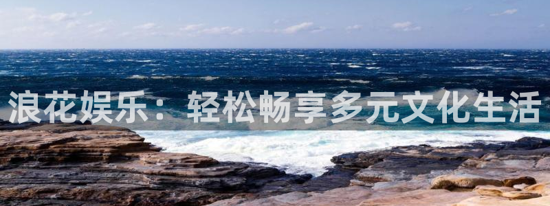 杏悦(com.youad.authst)：浪花娱乐：轻松畅享多元文化生活