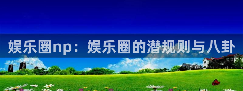 杏悦强制退款流程详解：娱乐圈np：娱乐圈的潜规则与八卦