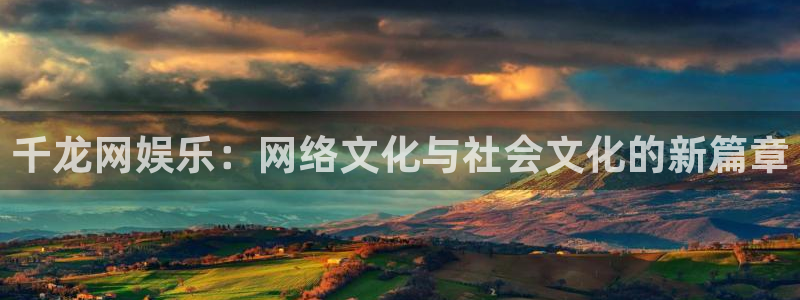 杏悦app下载安装最新版：千龙网娱乐：网络文化与社会文化的新篇章