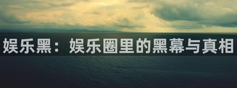 伟德国际集团 壹号(one game)：娱乐黑：娱乐圈里的黑幕与真相