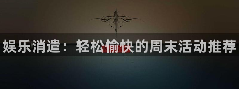 杏悦能退款吗：娱乐消遣：轻松愉快的周末活动推荐