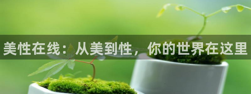 杏悦下载：美性在线：从美到性，你的世界在这里