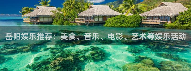壹号电子娱乐app下载：岳阳娱乐推荐：美食、音乐、电影、艺术等娱乐活动