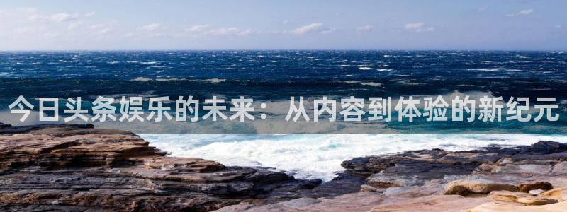 壹号注册入口app下载：今日头条娱乐的未来：从内容到体验的新纪元