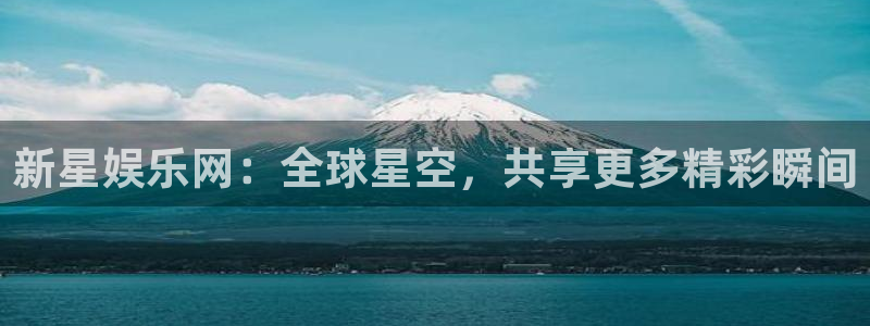 杏悦-ng大舞台,有梦你就来：新星娱乐网：全球星空，共享更多精彩瞬间