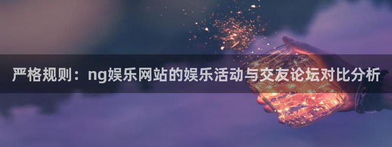 壹号电子娱乐app下载官网：严格规则：ng娱乐网站的娱乐活动与交友论坛对比分析