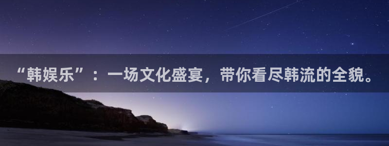 杏悦官网入口：“韩娱乐”：一场文化盛宴，带你看尽韩流的全貌。
