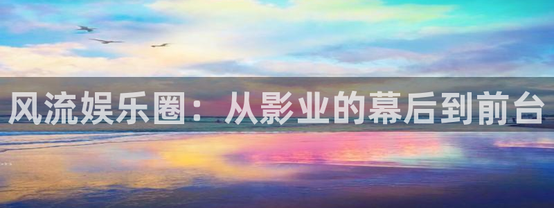 壹号平台下载安装：风流娱乐圈：从影业的幕后到前台