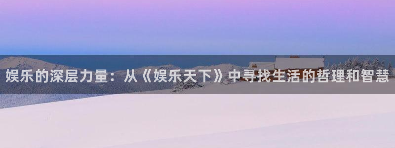 杏悦app官网下载：娱乐的深层力量：从《娱乐天下》中寻找生活的哲理和智慧