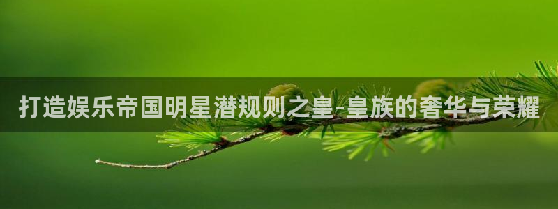 杏悦app官网下载：打造娱乐帝国明星潜规则之皇-皇族的奢华与荣耀