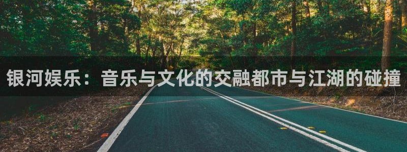 杏悦官网入口：银河娱乐：音乐与文化的交融都市与江湖的碰撞